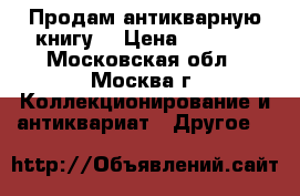 Продам антикварную книгу  › Цена ­ 5 000 - Московская обл., Москва г. Коллекционирование и антиквариат » Другое   